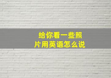 给你看一些照片用英语怎么说