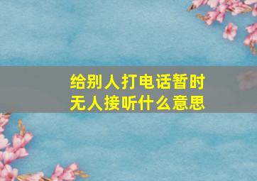 给别人打电话暂时无人接听什么意思