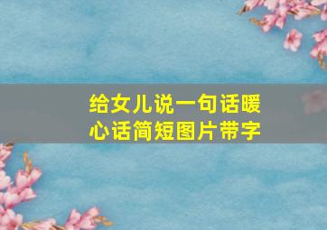 给女儿说一句话暖心话简短图片带字