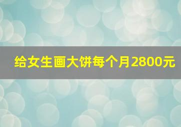 给女生画大饼每个月2800元