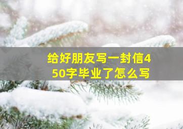 给好朋友写一封信450字毕业了怎么写