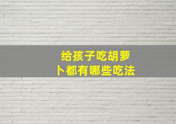 给孩子吃胡萝卜都有哪些吃法