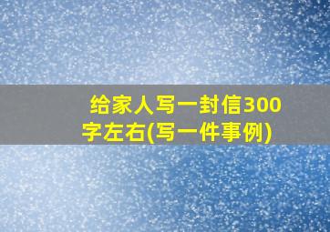 给家人写一封信300字左右(写一件事例)