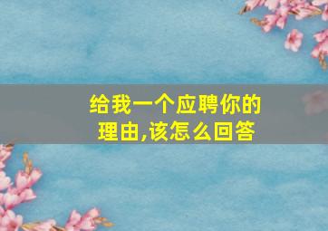 给我一个应聘你的理由,该怎么回答