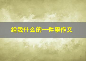 给我什么的一件事作文