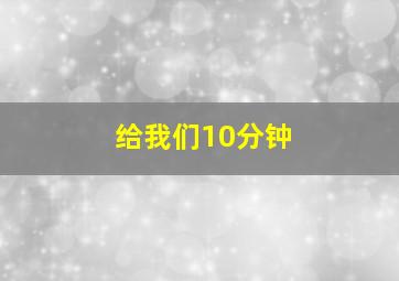 给我们10分钟