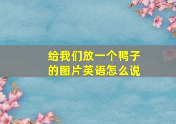 给我们放一个鸭子的图片英语怎么说