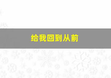 给我回到从前