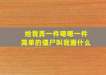 给我弄一件嗯嗯一件简单的僵尸叫我画什么