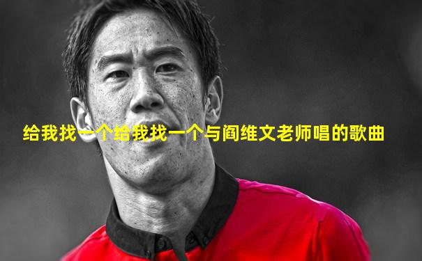 给我找一个给我找一个与阎维文老师唱的歌曲