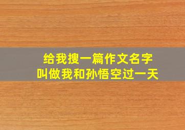 给我搜一篇作文名字叫做我和孙悟空过一天