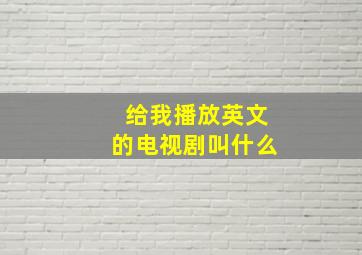 给我播放英文的电视剧叫什么