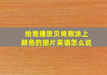 给我播放贝肯熊涂上颜色的图片英语怎么说