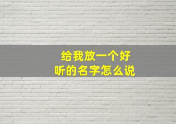 给我放一个好听的名字怎么说