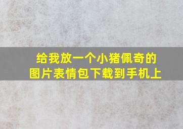 给我放一个小猪佩奇的图片表情包下载到手机上