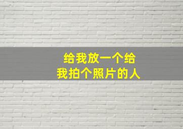 给我放一个给我拍个照片的人