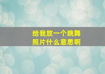 给我放一个跳舞照片什么意思啊