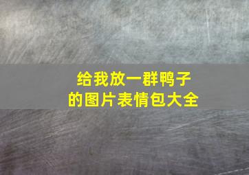 给我放一群鸭子的图片表情包大全