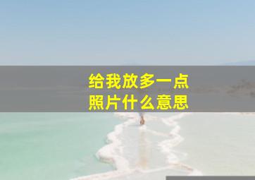 给我放多一点照片什么意思