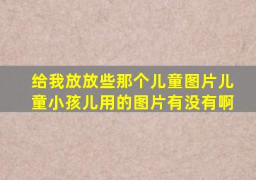 给我放放些那个儿童图片儿童小孩儿用的图片有没有啊