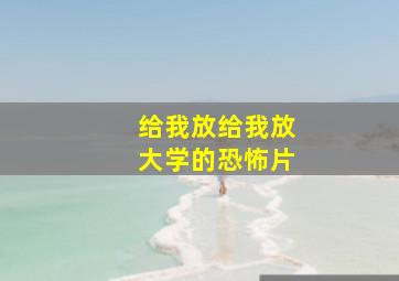 给我放给我放大学的恐怖片