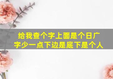 给我查个字上面是个日广字少一点下边是底下是个人