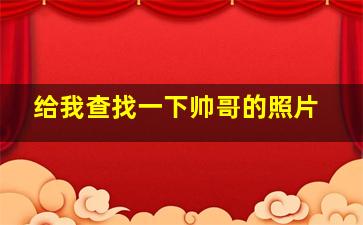 给我查找一下帅哥的照片