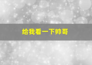 给我看一下帅哥