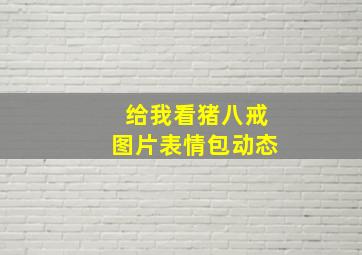 给我看猪八戒图片表情包动态