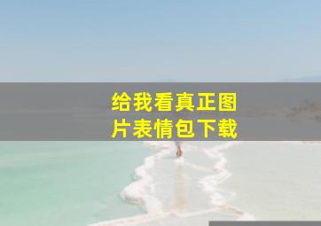 给我看真正图片表情包下载