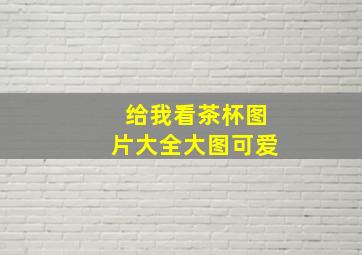 给我看茶杯图片大全大图可爱