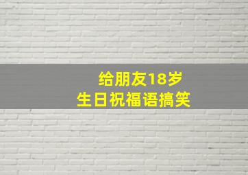 给朋友18岁生日祝福语搞笑