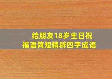 给朋友18岁生日祝福语简短精辟四字成语