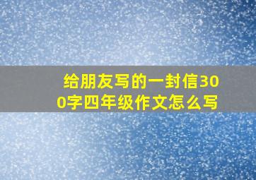 给朋友写的一封信300字四年级作文怎么写