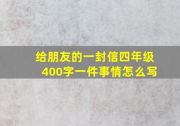 给朋友的一封信四年级400字一件事情怎么写