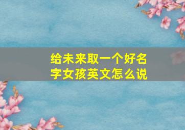 给未来取一个好名字女孩英文怎么说