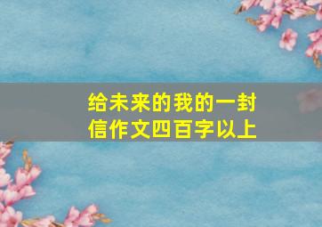 给未来的我的一封信作文四百字以上