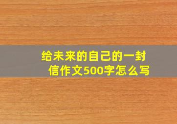 给未来的自己的一封信作文500字怎么写