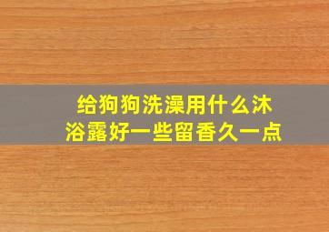 给狗狗洗澡用什么沐浴露好一些留香久一点