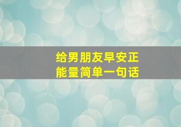 给男朋友早安正能量简单一句话