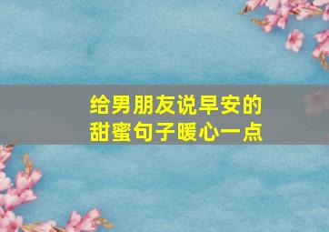 给男朋友说早安的甜蜜句子暖心一点