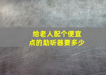 给老人配个便宜点的助听器要多少