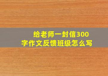 给老师一封信300字作文反馈班级怎么写