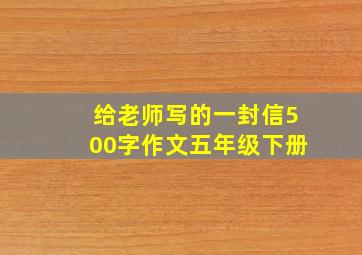 给老师写的一封信500字作文五年级下册