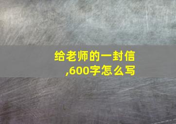 给老师的一封信,600字怎么写