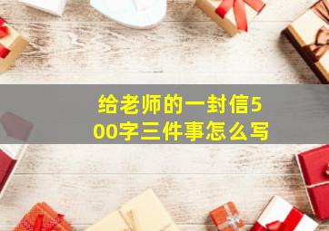 给老师的一封信500字三件事怎么写