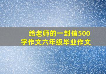 给老师的一封信500字作文六年级毕业作文