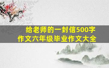 给老师的一封信500字作文六年级毕业作文大全