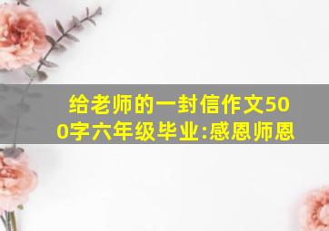 给老师的一封信作文500字六年级毕业:感恩师恩