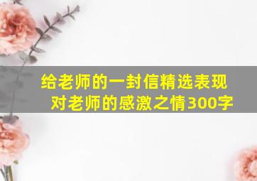 给老师的一封信精选表现对老师的感激之情300字